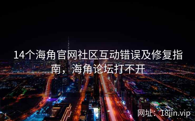 14个海角官网社区互动错误及修复指南，海角论坛打不开
