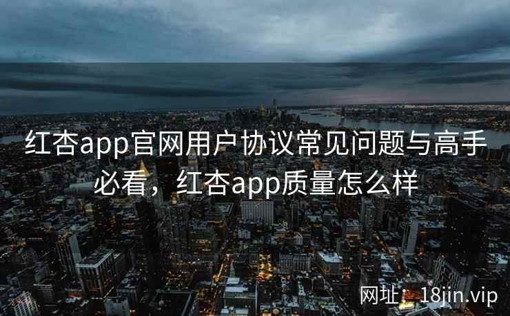 红杏app官网用户协议常见问题与高手必看，红杏app质量怎么样