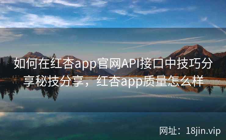如何在红杏app官网API接口中技巧分享秘技分享，红杏app质量怎么样