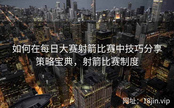 如何在每日大赛射箭比赛中技巧分享策略宝典，射箭比赛制度