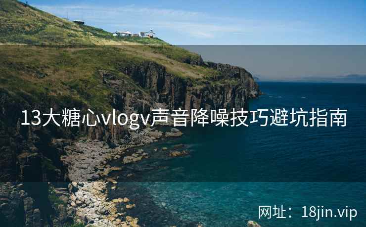 13大糖心vlogv声音降噪技巧避坑指南  第2张