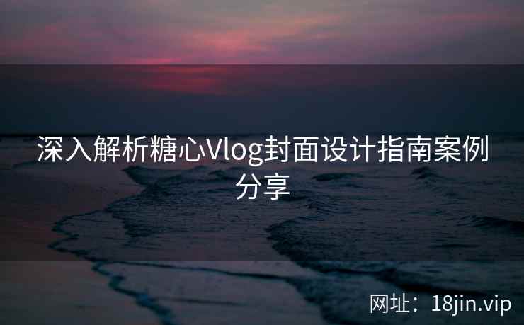 深入解析糖心Vlog封面设计指南案例分享