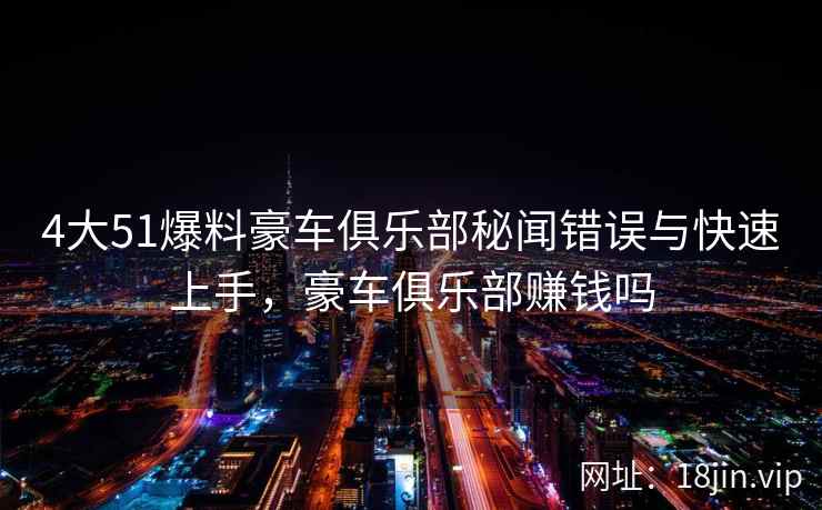 4大51爆料豪车俱乐部秘闻错误与快速上手,豪车俱乐部赚钱吗