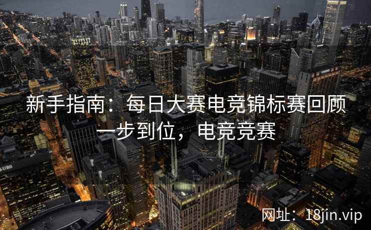 新手指南：每日大赛电竞锦标赛回顾一步到位，电竞竞赛