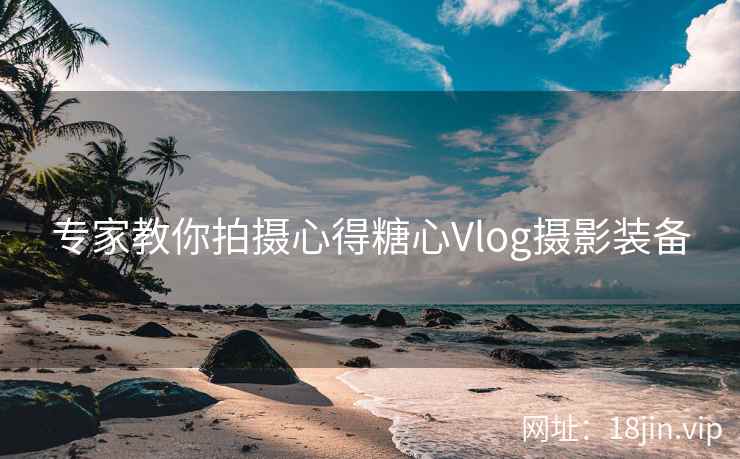 专家教你拍摄心得糖心Vlog摄影装备