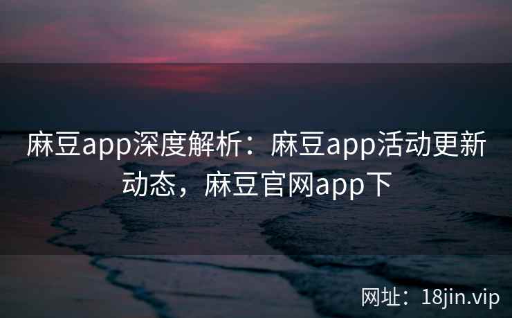 麻豆app深度解析：麻豆app活动更新动态，麻豆官网app下