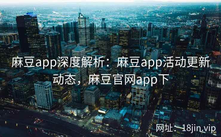 麻豆app深度解析：麻豆app活动更新动态，麻豆官网app下