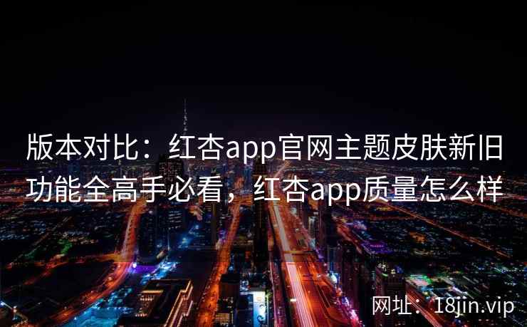 版本对比：红杏app官网主题皮肤新旧功能全高手必看，红杏app质量怎么样