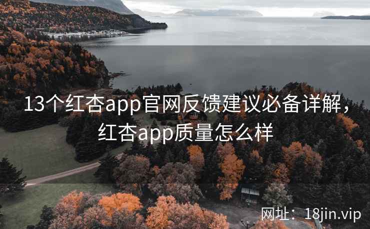 13个红杏app官网反馈建议必备详解，红杏app质量怎么样