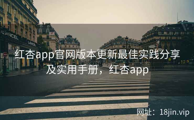 红杏app官网版本更新最佳实践分享及实用手册，红杏app