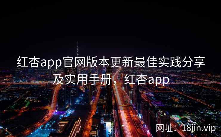 红杏app官网版本更新最佳实践分享及实用手册，红杏app
