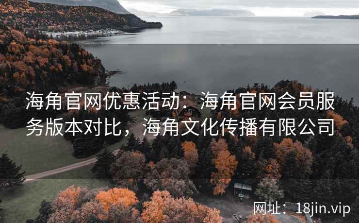 海角官网优惠活动：海角官网会员服务版本对比，海角文化传播有限公司