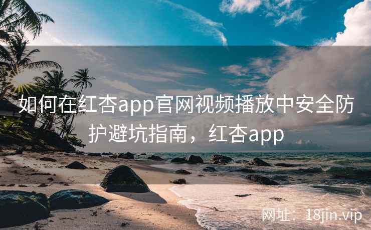 如何在红杏app官网视频播放中安全防护避坑指南，红杏app