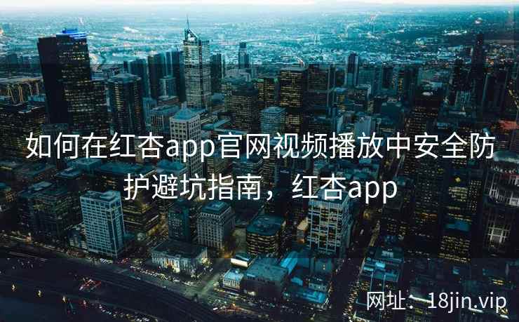 如何在红杏app官网视频播放中安全防护避坑指南，红杏app