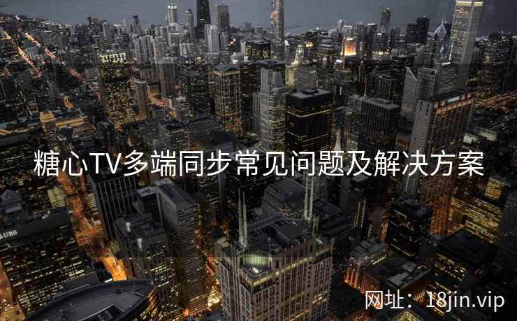糖心TV多端同步常见问题及解决方案