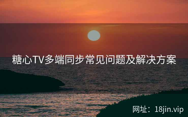 糖心TV多端同步常见问题及解决方案