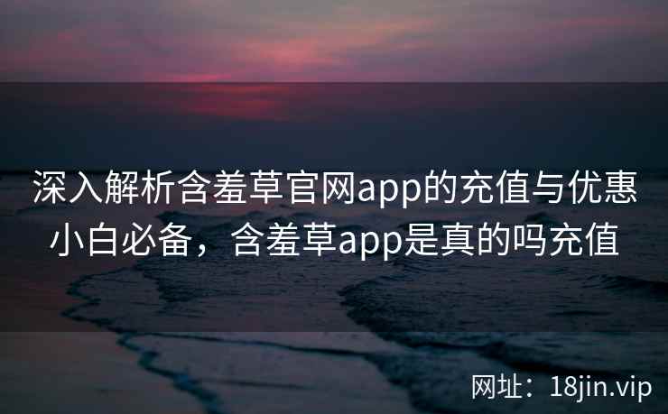 深入解析含羞草官网app的充值与优惠小白必备,含羞草app是真的吗充值