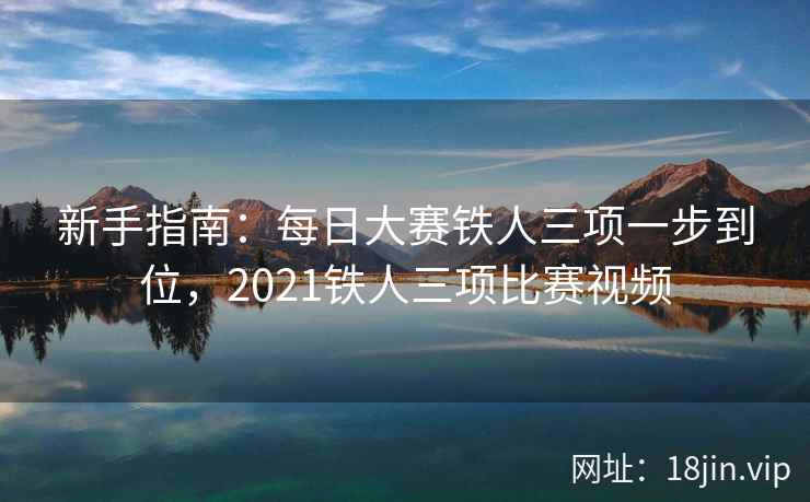 新手指南:每日大赛铁人三项一步到位,2021铁人三项比赛视频
